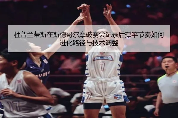 杜普兰蒂斯在斯德哥尔摩破赛会纪录后撑竿节奏如何进化路径与技术调整