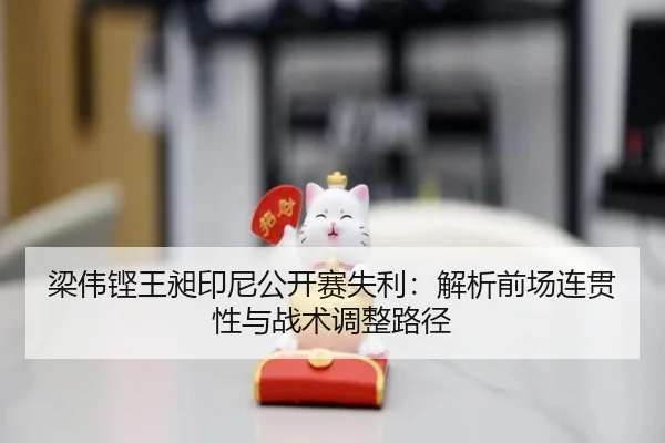 梁伟铿王昶印尼公开赛失利：解析前场连贯性与战术调整路径